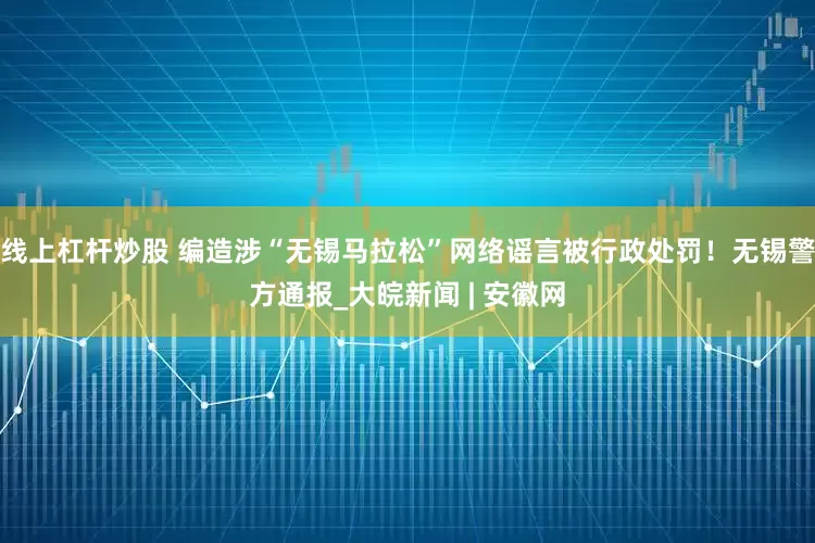 线上杠杆炒股 编造涉“无锡马拉松”网络谣言被行政处罚！无锡警方通报_大皖新闻 | 安徽网