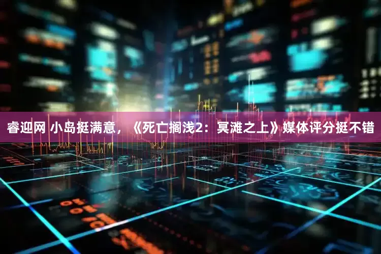 睿迎网 小岛挺满意，《死亡搁浅2：冥滩之上》媒体评分挺不错