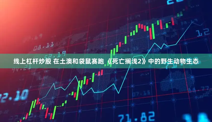 线上杠杆炒股 在土澳和袋鼠赛跑 《死亡搁浅2》中的野生动物生态