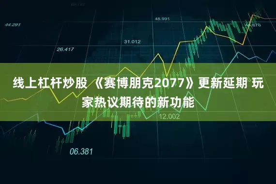 线上杠杆炒股 《赛博朋克2077》更新延期 玩家热议期待的新功能