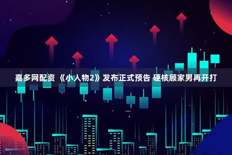 嘉多网配资 《小人物2》发布正式预告 硬核顾家男再开打