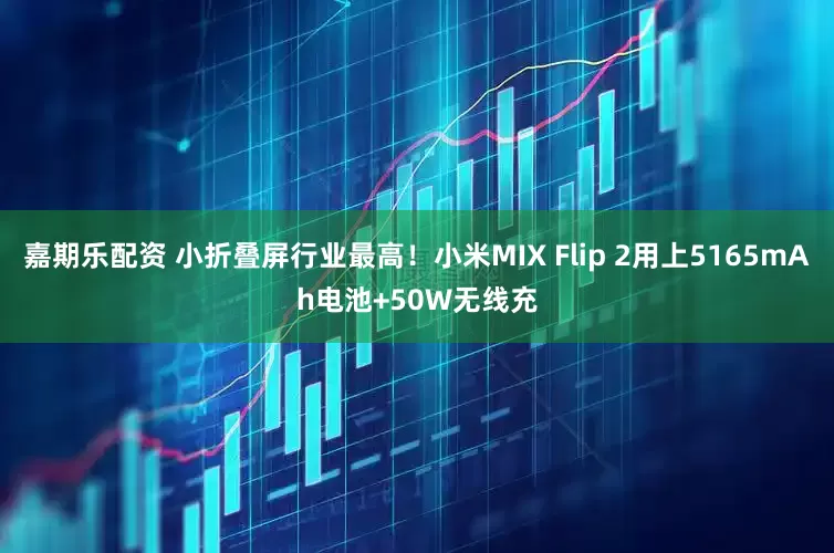 嘉期乐配资 小折叠屏行业最高！小米MIX Flip 2用上5165mAh电池+50W无线充