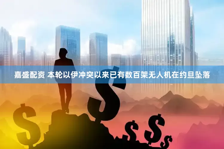 嘉盛配资 本轮以伊冲突以来已有数百架无人机在约旦坠落