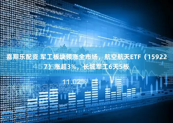 嘉期乐配资 军工板块领涨全市场，航空航天ETF（159227）涨超3%，长城军工6天5板