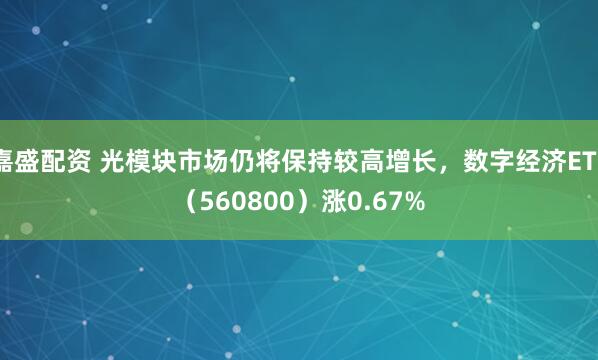 嘉盛配资 光模块市场仍将保持较高增长，数字经济ETF（560800）涨0.67%
