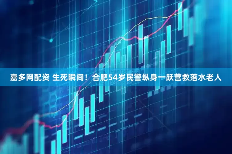 嘉多网配资 生死瞬间！合肥54岁民警纵身一跃营救落水老人