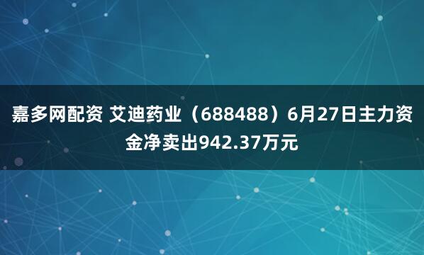 嘉多网配资 艾迪药业（688488）6月27日主力资金净卖出942.37万元