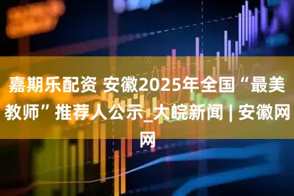 嘉期乐配资 安徽2025年全国“最美教师”推荐人公示_大皖新闻 | 安徽网
