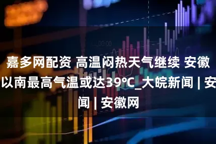 嘉多网配资 高温闷热天气继续 安徽长江以南最高气温或达39℃_大皖新闻 | 安徽网