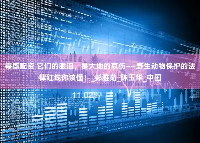 嘉盛配资 它们的眼泪，是大地的哀伤——野生动物保护的法律红线你该懂！_彭雅茹_陈玉华_中国