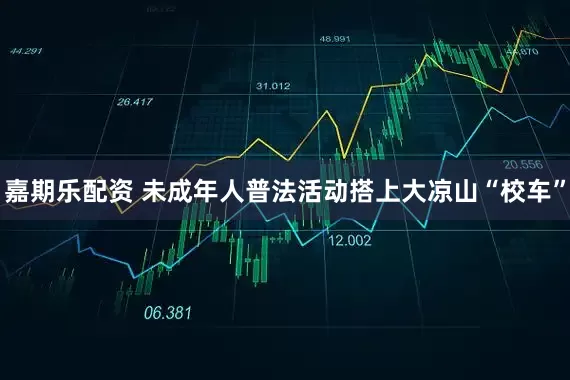嘉期乐配资 未成年人普法活动搭上大凉山“校车”