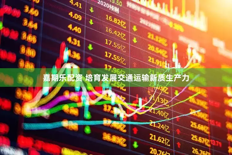 嘉期乐配资 培育发展交通运输新质生产力