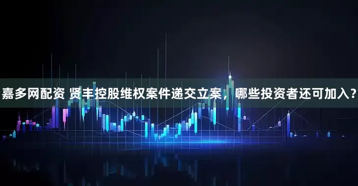 嘉多网配资 贤丰控股维权案件递交立案，哪些投资者还可加入？