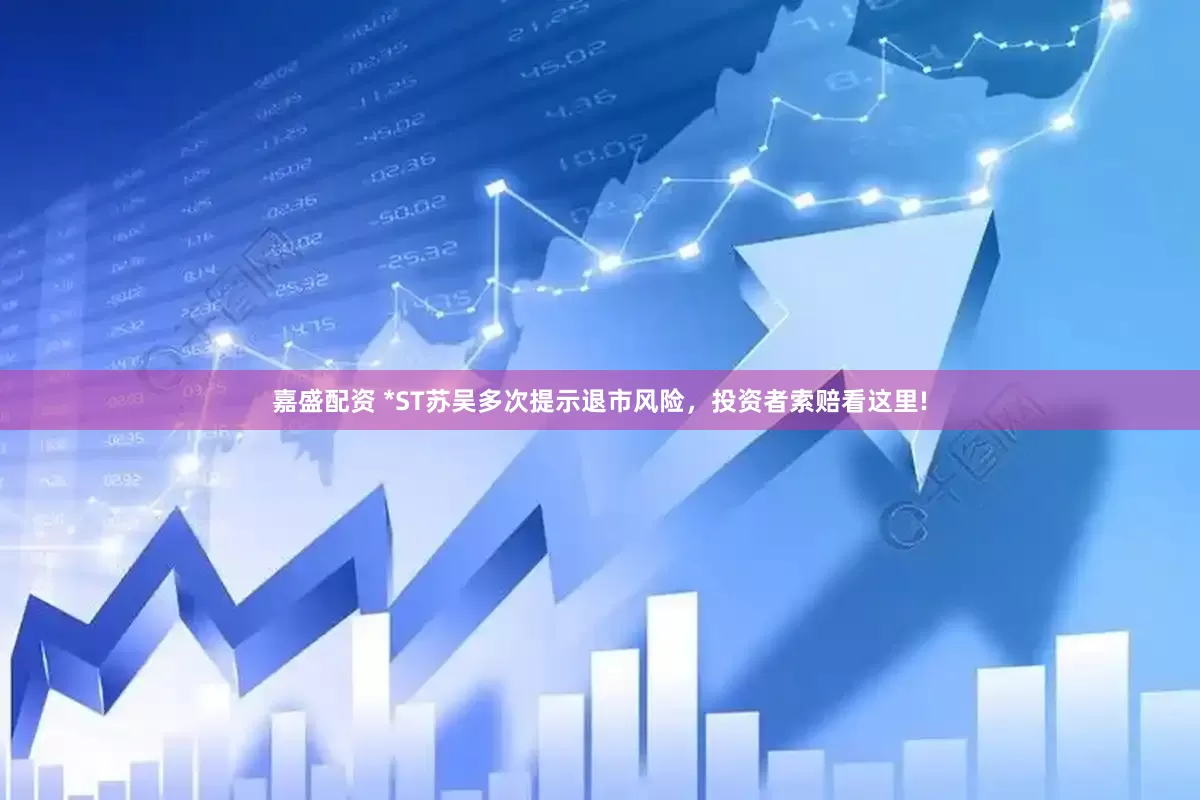 嘉盛配资 *ST苏吴多次提示退市风险，投资者索赔看这里!
