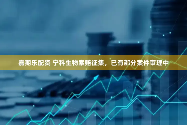 嘉期乐配资 宁科生物索赔征集，已有部分案件审理中