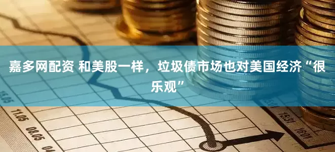 嘉多网配资 和美股一样，垃圾债市场也对美国经济“很乐观”