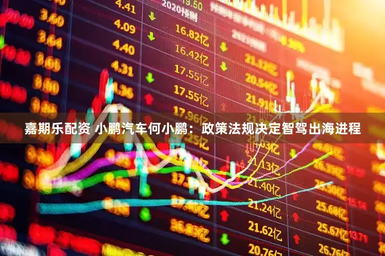 嘉期乐配资 小鹏汽车何小鹏：政策法规决定智驾出海进程