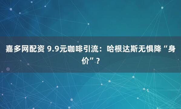 嘉多网配资 9.9元咖啡引流：哈根达斯无惧降“身价”？