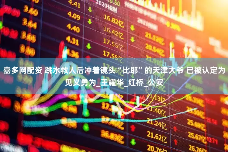 嘉多网配资 跳水救人后冲着镜头“比耶”的天津大爷 已被认定为见义勇为_王耀华_红桥_公安