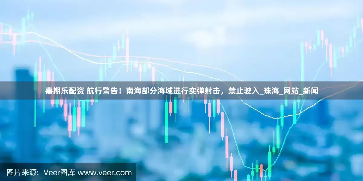 嘉期乐配资 航行警告！南海部分海域进行实弹射击，禁止驶入_珠海_网站_新闻