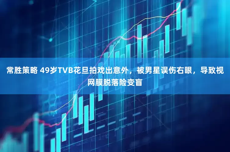 常胜策略 49岁TVB花旦拍戏出意外，被男星误伤右眼，导致视网膜脱落险变盲