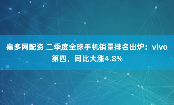 嘉多网配资 二季度全球手机销量排名出炉：vivo第四，同比大涨4.8%