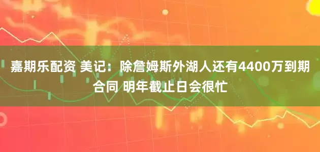 嘉期乐配资 美记：除詹姆斯外湖人还有4400万到期合同 明年截止日会很忙