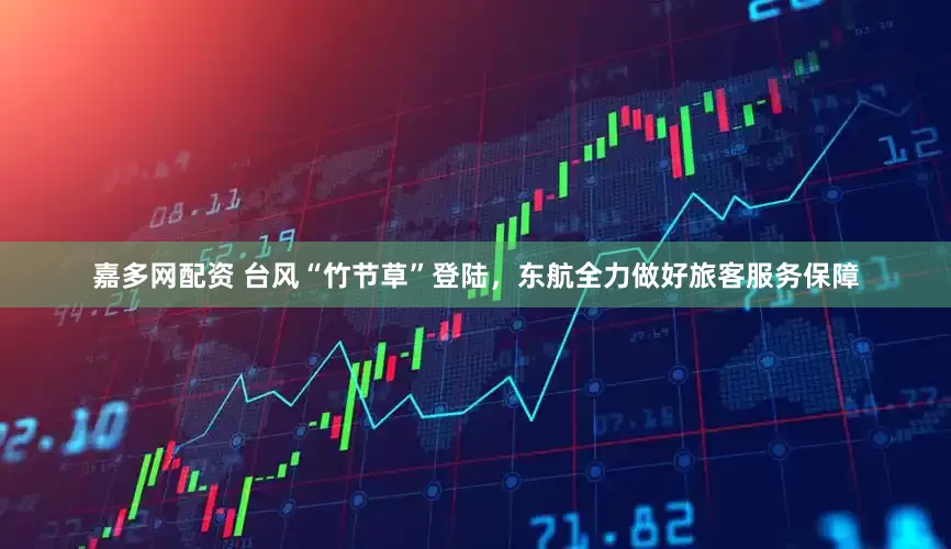 嘉多网配资 台风“竹节草”登陆，东航全力做好旅客服务保障