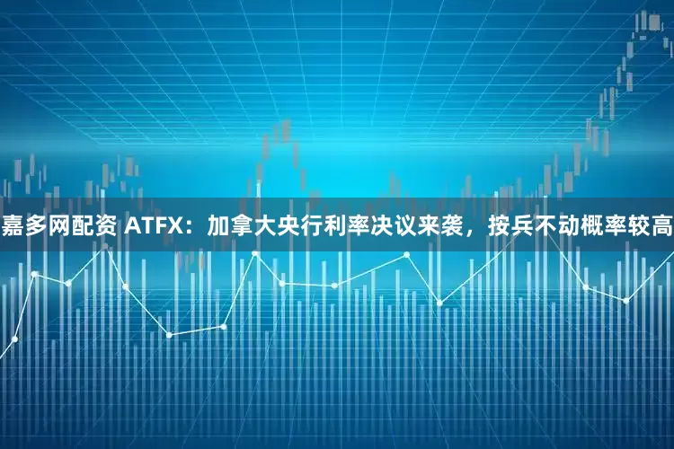 嘉多网配资 ATFX：加拿大央行利率决议来袭，按兵不动概率较高