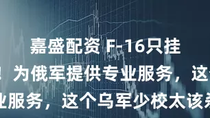 嘉盛配资 F-16只挂“响尾蛇”！为俄军提供专业服务，这个乌军少校太该杀了