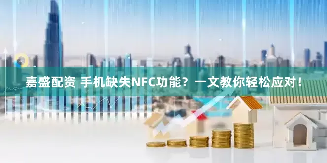 嘉盛配资 手机缺失NFC功能？一文教你轻松应对！