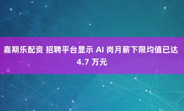嘉期乐配资 招聘平台显示 AI 岗月薪下限均值已达 4.7 万元