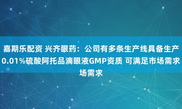 嘉期乐配资 兴齐眼药：公司有多条生产线具备生产0.01%硫酸阿托品滴眼液GMP资质 可满足市场需求