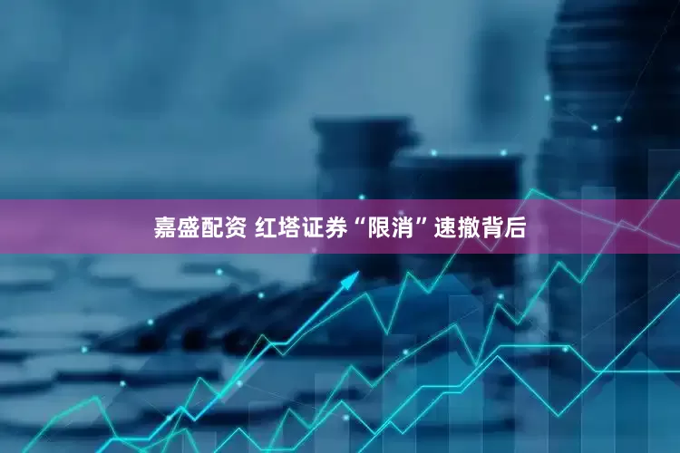 嘉盛配资 红塔证券“限消”速撤背后