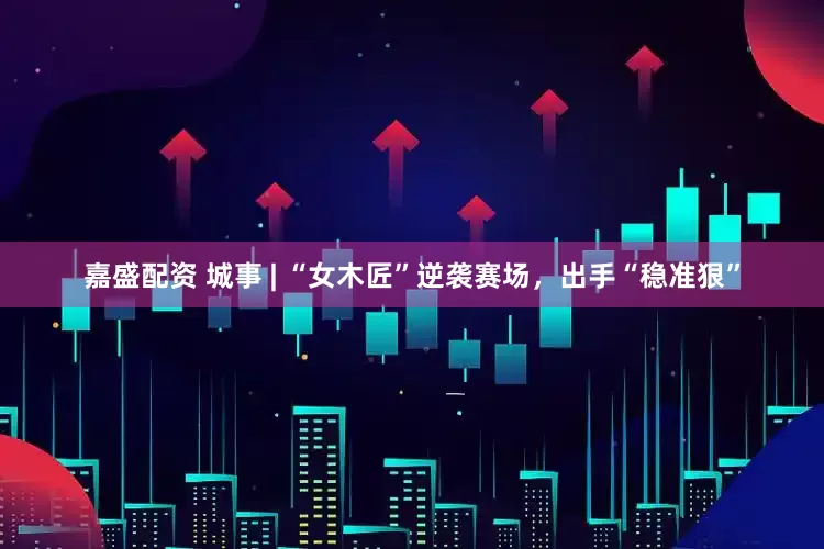嘉盛配资 城事 | “女木匠”逆袭赛场，出手“稳准狠”