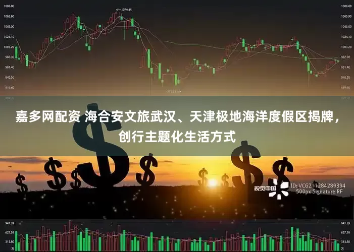 嘉多网配资 海合安文旅武汉、天津极地海洋度假区揭牌，创行主题化生活方式