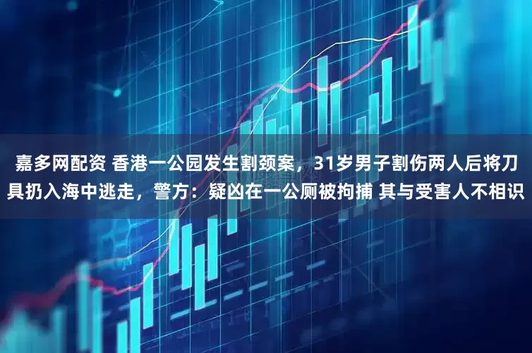 嘉多网配资 香港一公园发生割颈案，31岁男子割伤两人后将刀具扔入海中逃走，警方：疑凶在一公厕被拘捕 其与受害人不相识