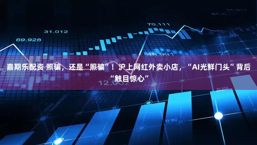 嘉期乐配资 照骗，还是“照骗”！沪上网红外卖小店，“AI光鲜门头”背后“触目惊心”