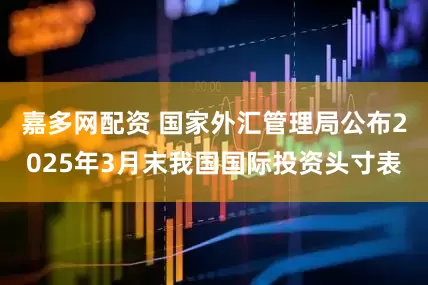 嘉多网配资 国家外汇管理局公布2025年3月末我国国际投资头寸表
