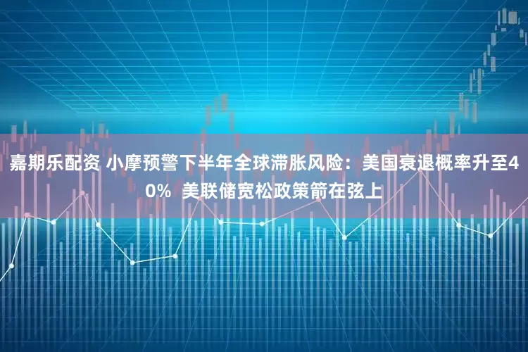 嘉期乐配资 小摩预警下半年全球滞胀风险：美国衰退概率升至40%  美联储宽松政策箭在弦上