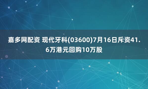 嘉多网配资 现代牙科(03600)7月16日斥资41.6万港元回购10万股