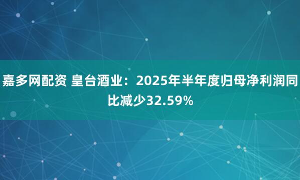 嘉多网配资 皇台酒业：2025年半年度归母净利润同比减少32.59%