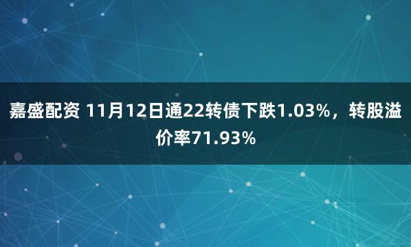 嘉盛配资 11月12日通22转债下跌1.03%，转股溢价率71.93%