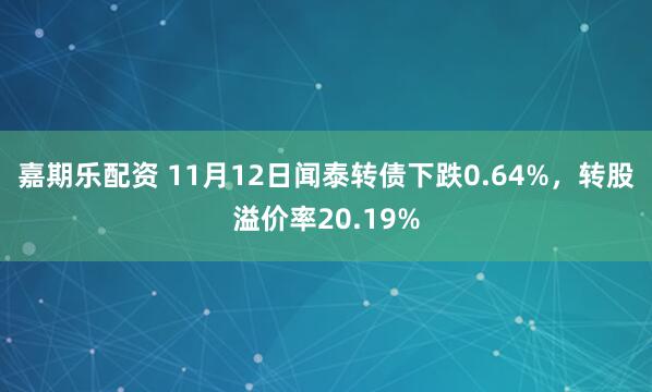 嘉期乐配资 11月12日闻泰转债下跌0.64%，转股溢价率20.19%