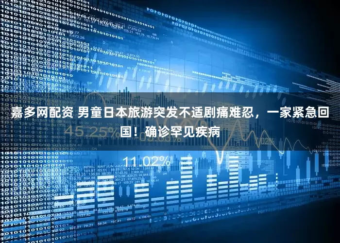 嘉多网配资 男童日本旅游突发不适剧痛难忍，一家紧急回国！确诊罕见疾病