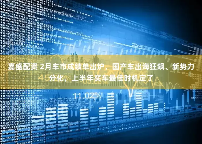 嘉盛配资 2月车市成绩单出炉，国产车出海狂飙、新势力分化，上半年买车最佳时机定了