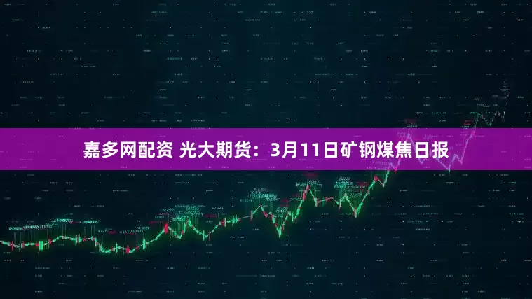 嘉多网配资 光大期货：3月11日矿钢煤焦日报