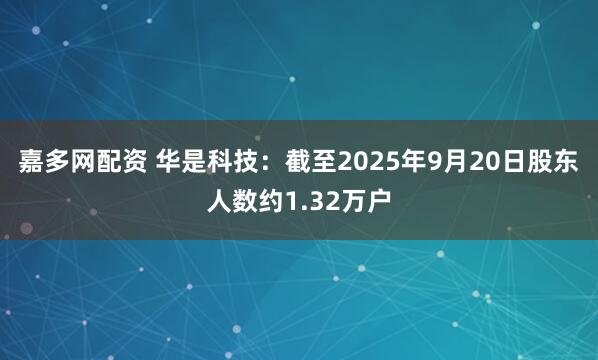 嘉多网配资 华是科技：截至2025年9月20日股东人数约1.32万户