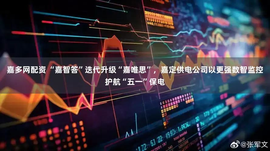 嘉多网配资 “嘉智答”迭代升级“嘉唯思”，嘉定供电公司以更强数智监控护航“五一”保电