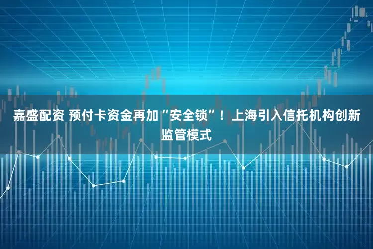 嘉盛配资 预付卡资金再加“安全锁”！上海引入信托机构创新监管模式